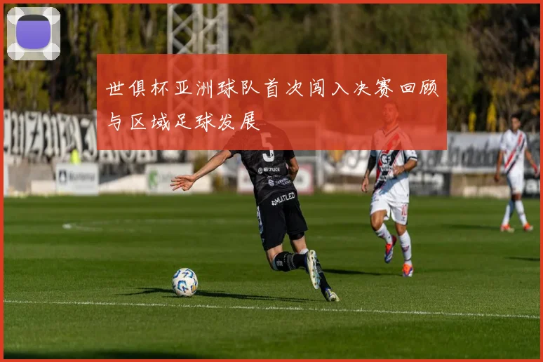 世俱杯亚洲球队首次闯入决赛回顾与区域足球发展